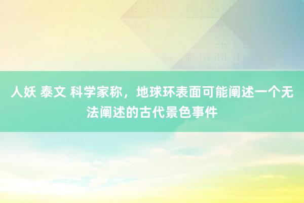 人妖 泰文 科学家称，地球环表面可能阐述一个无法阐述的古代景色事件