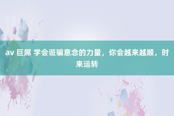 av 巨屌 学会诳骗意念的力量，你会越来越顺，时来运转