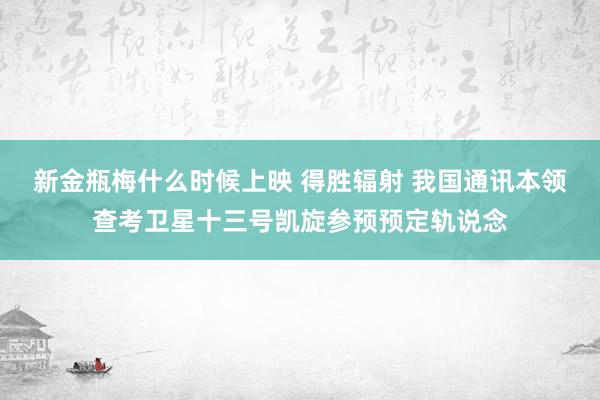 新金瓶梅什么时候上映 得胜辐射 我国通讯本领查考卫星十三号凯旋参预预定轨说念