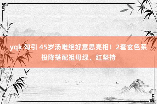 yqk 勾引 45岁汤唯绝好意思亮相！2套玄色系投降搭配祖母绿、红坚持