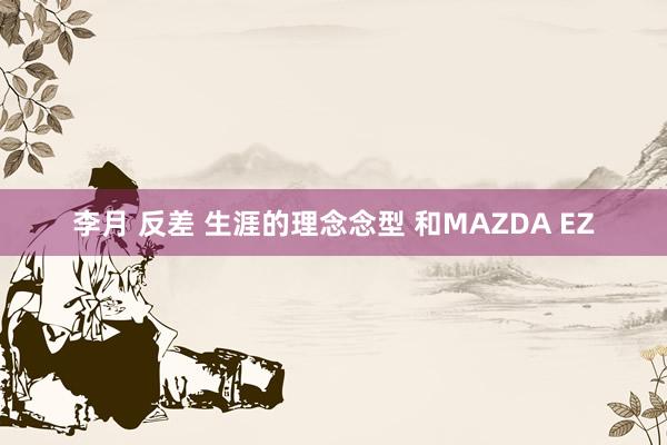 李月 反差 生涯的理念念型 和MAZDA EZ