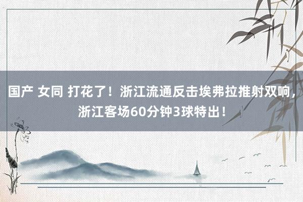 国产 女同 打花了！浙江流通反击埃弗拉推射双响，浙江客场60分钟3球特出！