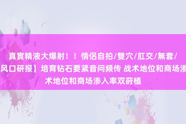 真實精液大爆射！！情侶自拍/雙穴/肛交/無套/大量噴精 【风口研报】培育钻石要紧音问频传 战术地位和商场渗入率双莳植