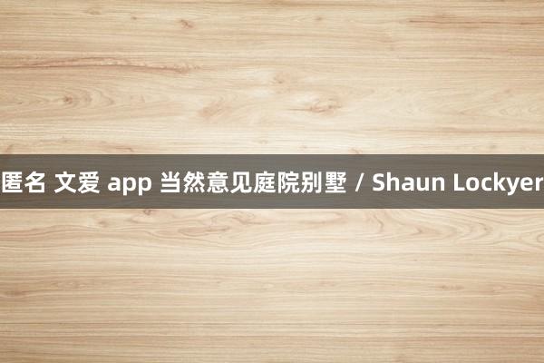 匿名 文爱 app 当然意见庭院别墅 / Shaun Lockyer