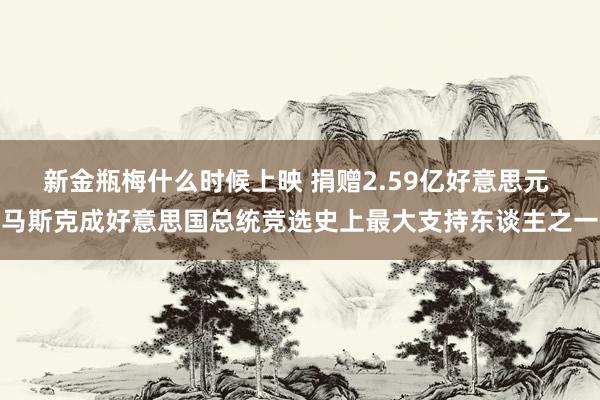 新金瓶梅什么时候上映 捐赠2.59亿好意思元 马斯克成好意思国总统竞选史上最大支持东谈主之一