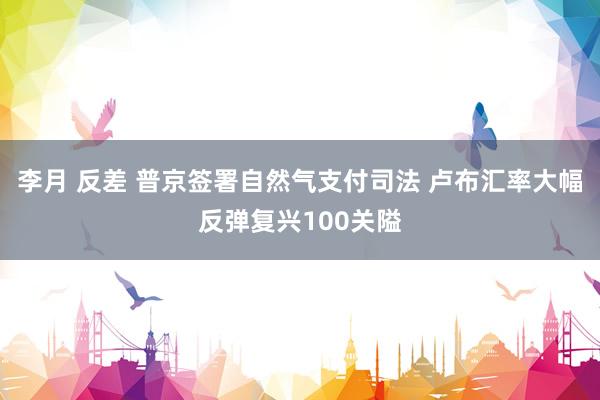 李月 反差 普京签署自然气支付司法 卢布汇率大幅反弹复兴100关隘