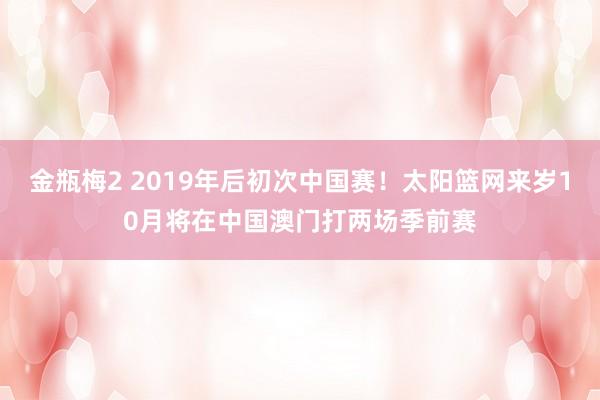 金瓶梅2 2019年后初次中国赛！太阳篮网来岁10月将在中国澳门打两场季前赛