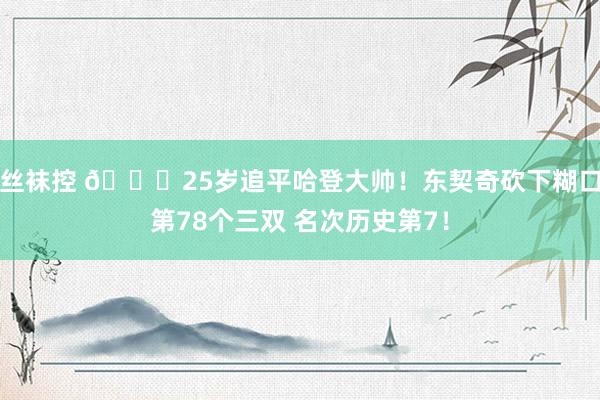 丝袜控 🍔25岁追平哈登大帅！东契奇砍下糊口第78个三双 名次历史第7！