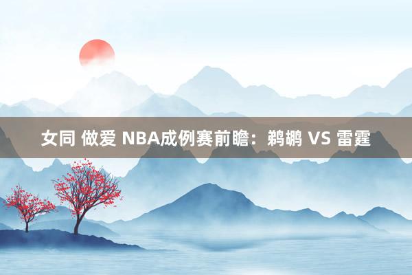 女同 做爱 NBA成例赛前瞻：鹈鹕 VS 雷霆