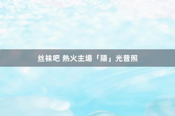 丝袜吧 熱火主場「陽」光普照