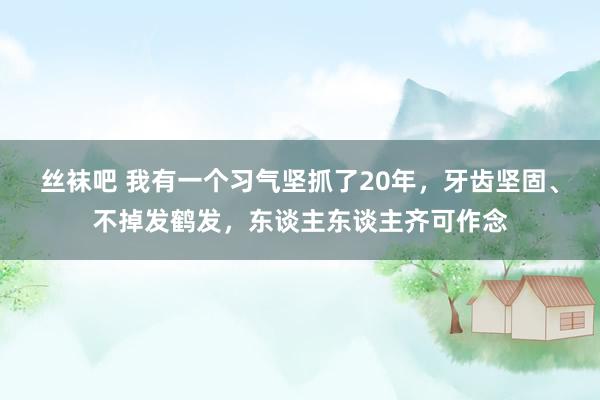 丝袜吧 我有一个习气坚抓了20年，牙齿坚固、不掉发鹤发，东谈主东谈主齐可作念