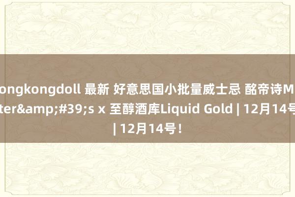 hongkongdoll 最新 好意思国小批量威士忌 酩帝诗Michter&#39;s x 至醇酒库Liquid Gold | 12月14号！