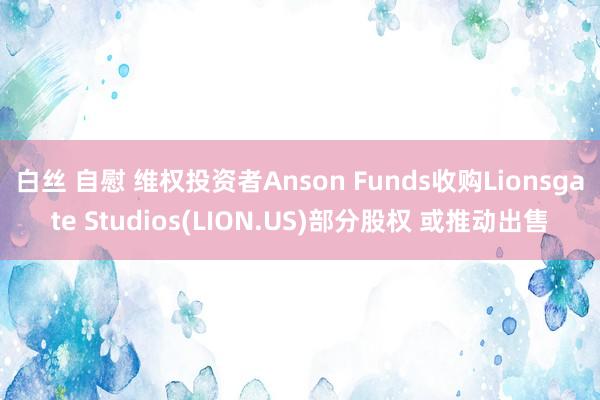 白丝 自慰 维权投资者Anson Funds收购Lionsgate Studios(LION.US)部分股权 或推动出售