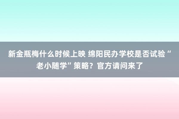 新金瓶梅什么时候上映 绵阳民办学校是否试验“老小随学”策略？官方请问来了