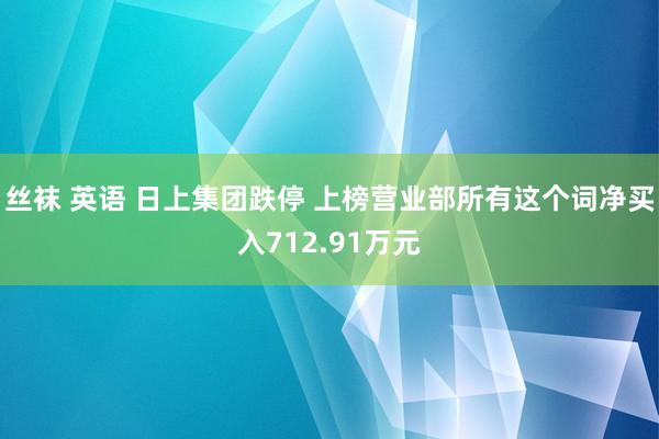 丝袜 英语 日上集团跌停 上榜营业部所有这个词净买入712.91万元