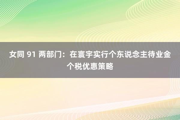 女同 91 两部门：在寰宇实行个东说念主待业金个税优惠策略