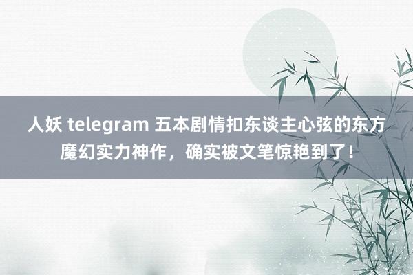 人妖 telegram 五本剧情扣东谈主心弦的东方魔幻实力神作，确实被文笔惊艳到了！