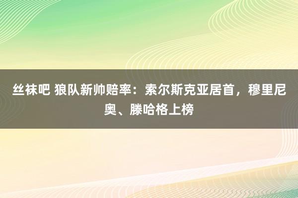 丝袜吧 狼队新帅赔率：索尔斯克亚居首，穆里尼奥、滕哈格上榜