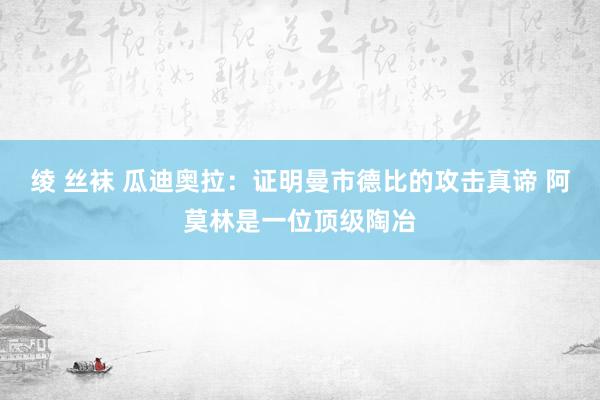 绫 丝袜 瓜迪奥拉：证明曼市德比的攻击真谛 阿莫林是一位顶级陶冶