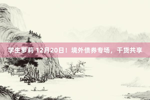 学生萝莉 12月20日！境外债券专场，干货共享