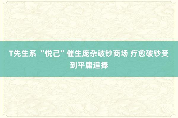 T先生系 “悦己”催生庞杂破钞商场 疗愈破钞受到平庸追捧