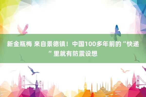 新金瓶梅 来自景德镇！中国100多年前的“快递”里就有防震设想