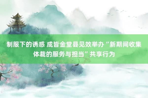 制服下的诱惑 成皆金堂县见效举办“新期间收集体裁的服务与担当”共享行为