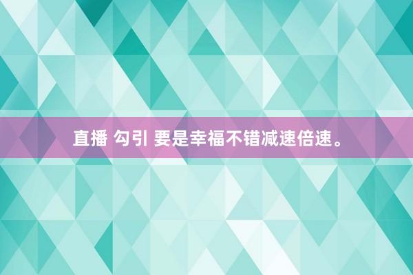 直播 勾引 要是幸福不错减速倍速。