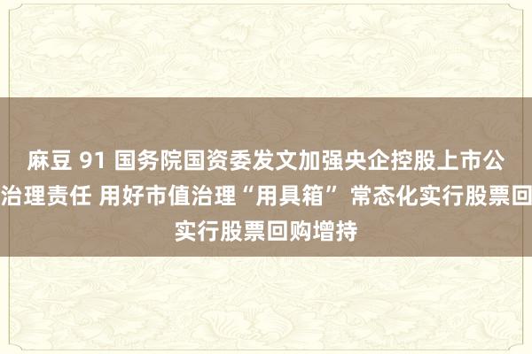 麻豆 91 国务院国资委发文加强央企控股上市公司市值治理责任 用好市值治理“用具箱” 常态化实行股票回购增持