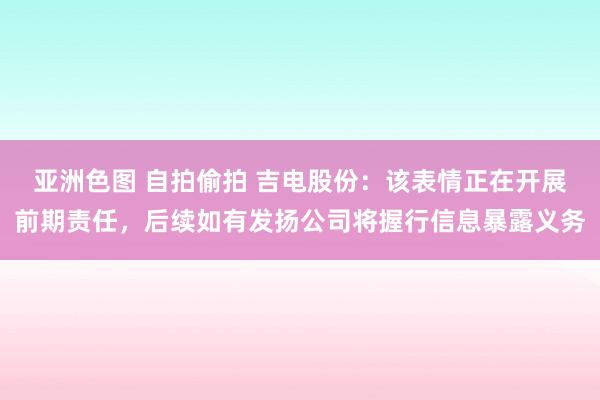 亚洲色图 自拍偷拍 吉电股份：该表情正在开展前期责任，后续如有发扬公司将握行信息暴露义务