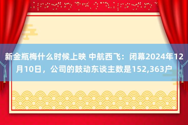 新金瓶梅什么时候上映 中航西飞：闭幕2024年12月10日，公司的鼓动东谈主数是152，363户