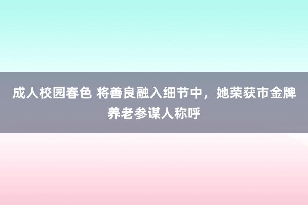 成人校园春色 将善良融入细节中，她荣获市金牌养老参谋人称呼