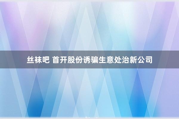 丝袜吧 首开股份诱骗生意处治新公司