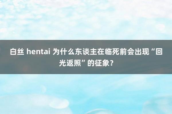 白丝 hentai 为什么东谈主在临死前会出现“回光返照”的征象？