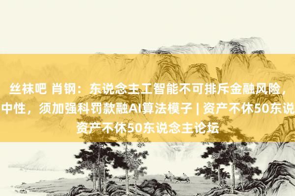 丝袜吧 肖钢：东说念主工智能不可排斥金融风险，算法并非中性，须加强科罚款融AI算法模子 | 资产不休50东说念主论坛