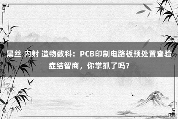 黑丝 内射 造物数科：PCB印制电路板预处置查验症结智商，你掌抓了吗？