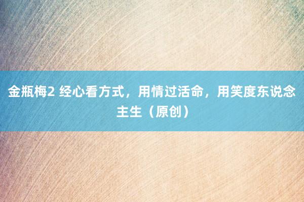 金瓶梅2 经心看方式，用情过活命，用笑度东说念主生（原创）