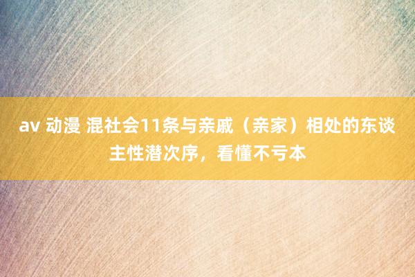 av 动漫 混社会11条与亲戚（亲家）相处的东谈主性潜次序，看懂不亏本