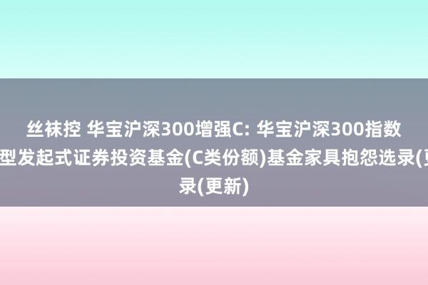 丝袜控 华宝沪深300增强C: 华宝沪深300指数增强型发起式证券投资基金(C类份额)基金家具抱怨选录(更新)