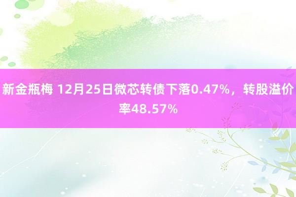 新金瓶梅 12月25日微芯转债下落0.47%，转股溢价率48.57%