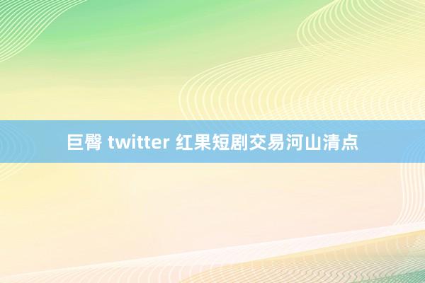 巨臀 twitter 红果短剧交易河山清点