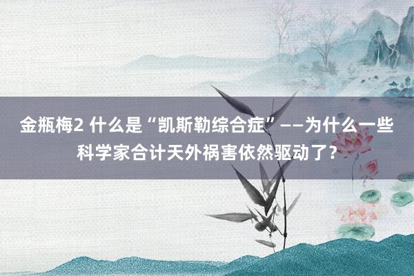 金瓶梅2 什么是“凯斯勒综合症”——为什么一些科学家合计天外祸害依然驱动了？