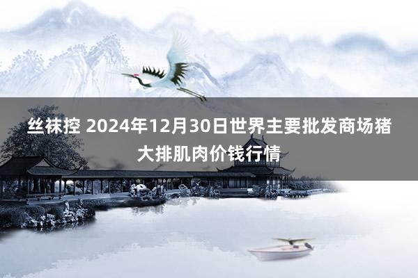 丝袜控 2024年12月30日世界主要批发商场猪大排肌肉价钱行情