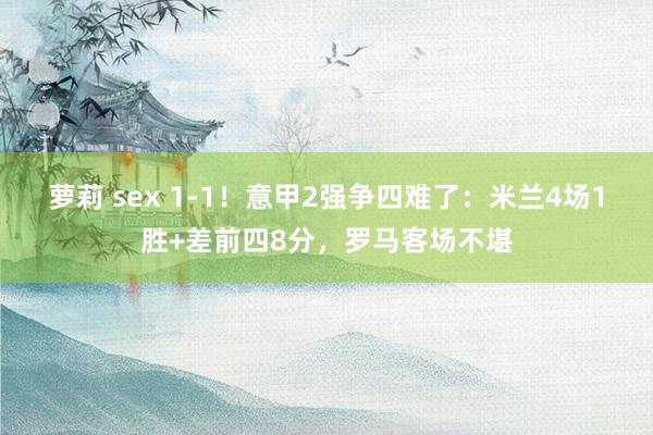 萝莉 sex 1-1！意甲2强争四难了：米兰4场1胜+差前四8分，罗马客场不堪