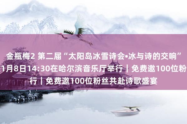 金瓶梅2 第二届“太阳岛冰雪诗会•冰与诗的交响”音乐诗享会将于1月8日14:30在哈尔滨音乐厅举行｜免费邀100位粉丝共赴诗歌盛宴