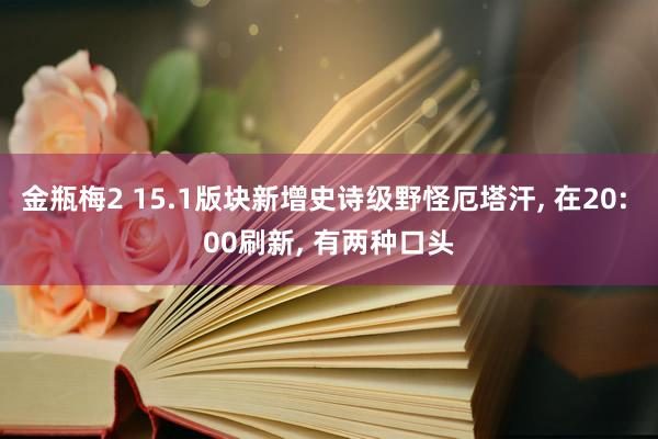 金瓶梅2 15.1版块新增史诗级野怪厄塔汗， 在20: 00刷新， 有两种口头