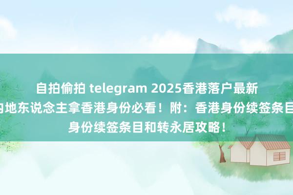 自拍偷拍 telegram 2025香港落户最新策略与路线，内地东说念主拿香港身份必看！附：香港身份续签条目和转永居攻略！