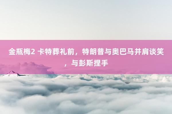 金瓶梅2 卡特葬礼前，特朗普与奥巴马并肩谈笑，与彭斯捏手