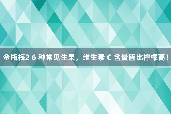 金瓶梅2 6 种常见生果，维生素 C 含量皆比柠檬高！