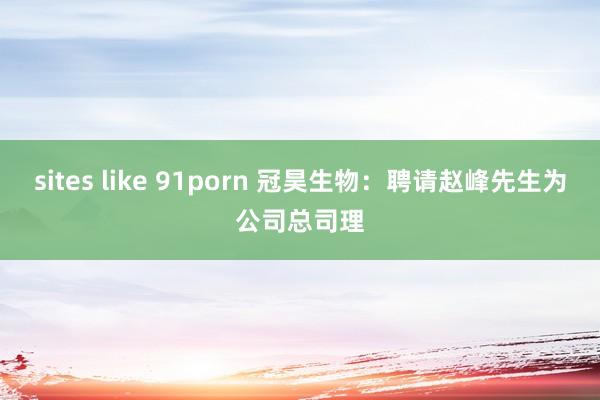 sites like 91porn 冠昊生物：聘请赵峰先生为公司总司理